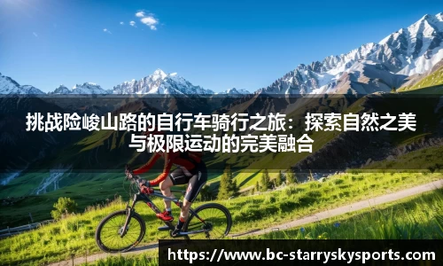 挑战险峻山路的自行车骑行之旅：探索自然之美与极限运动的完美融合